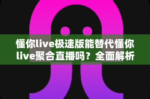懂你live极速版能替代懂你live聚合直播吗?全面解析两款版本差异与最佳选择方案 懂你live极速版能替代懂你live聚合直播吗?全面解析两款版本差异与最佳选择方案