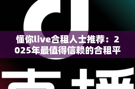 懂你live合租人士推荐:2025年最值得信赖的合租平台选择指南与避坑攻略 懂你live合租人士推荐:2025年最值得信赖的合租平台选择指南与避坑攻略