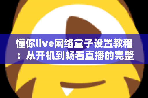 懂你live网络盒子设置教程:从开机到畅看直播的完整指南,新手也能十分钟上手 懂你live网络盒子设置教程:从开机到畅看直播的完整指南,新手也能十分钟上手