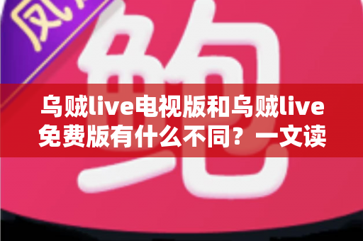 乌贼live电视版和乌贼live免费版有什么不同？一文读懂两大版本核心差异与选择攻略
