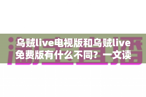 乌贼live电视版和乌贼live免费版有什么不同？一文读懂两大版本核心差异与选择攻略