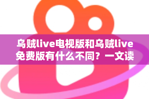 乌贼live电视版和乌贼live免费版有什么不同？一文读懂两大版本核心差异与选择攻略