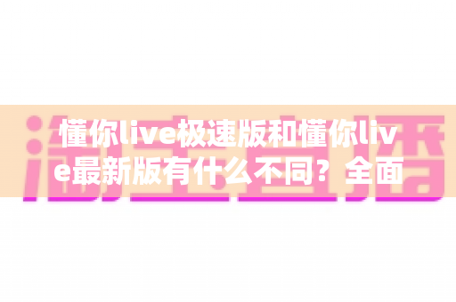 懂你live极速版和懂你live最新版有什么不同?全面解析两大版本差异,帮你轻松选对最适合的版本 懂你live极速版和懂你live最新版有什么不同?全面解析两大版本差异,帮你轻松选对最适合的版本