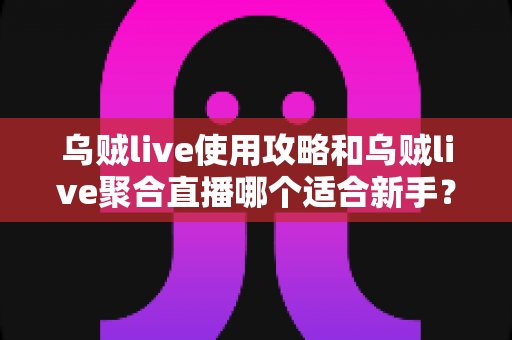乌贼live使用攻略和乌贼live聚合直播哪个适合新手?零基础入门选择全解析与实操指南 乌贼live使用攻略和乌贼live聚合直播哪个适合新手?零基础入门选择全解析与实操指南