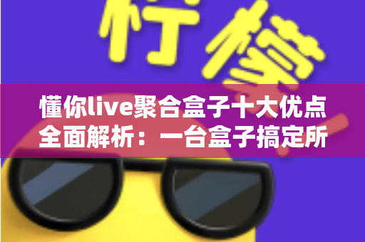 懂你live聚合盒子十大优点全面解析：一台盒子搞定所有直播，重塑你的家庭观影新体验