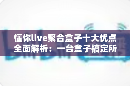 懂你live聚合盒子十大优点全面解析：一台盒子搞定所有直播，重塑你的家庭观影新体验