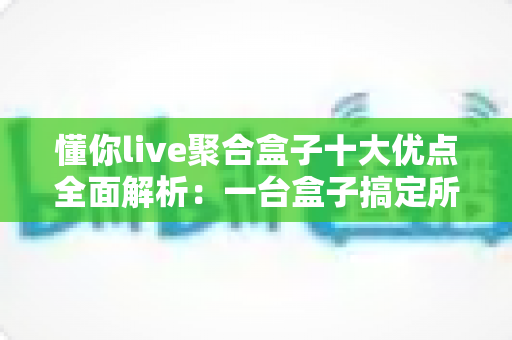 懂你live聚合盒子十大优点全面解析：一台盒子搞定所有直播，重塑你的家庭观影新体验