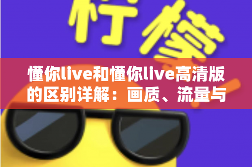 懂你live和懂你live高清版的区别详解:画质、流量与使用体验全方位对比指南 懂你live和懂你live高清版的区别详解:画质、流量与使用体验全方位对比指南