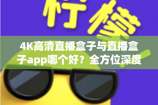 4K高清直播盒子与直播盒子app哪个好?全方位深度对比教你选出最优方案 4K高清直播盒子与直播盒子app哪个好?全方位深度对比教你选出最优方案
