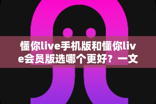 懂你live手机版和懂你live会员版选哪个更好?一文读懂两大版本差异,选对不花冤枉钱 懂你live手机版和懂你live会员版选哪个更好?一文读懂两大版本差异,选对不花冤枉钱
