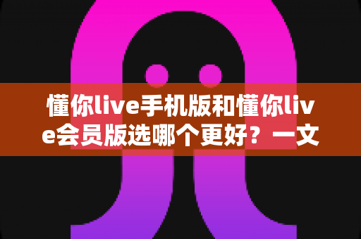 懂你live手机版和懂你live会员版选哪个更好?一文读懂两大版本差异,选对不花冤枉钱 懂你live手机版和懂你live会员版选哪个更好?一文读懂两大版本差异,选对不花冤枉钱