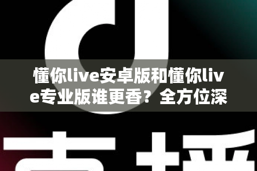 懂你live安卓版和懂你live专业版谁更香？全方位深度对比帮你找到最适合的那一款