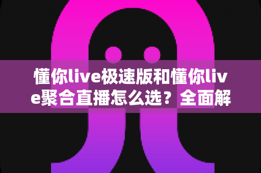 懂你live极速版和懂你live聚合直播怎么选?全面解析帮你找到最适合的观看方案 懂你live极速版和懂你live聚合直播怎么选?全面解析帮你找到最适合的观看方案