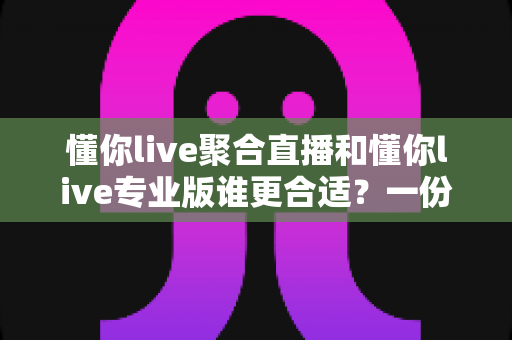 懂你live聚合直播和懂你live专业版谁更合适?一份帮你快速决策的深度对比指南 懂你live聚合直播和懂你live专业版谁更合适?一份帮你快速决策的深度对比指南