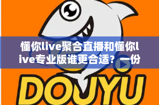 懂你live聚合直播和懂你live专业版谁更合适?一份帮你快速决策的深度对比指南 懂你live聚合直播和懂你live专业版谁更合适?一份帮你快速决策的深度对比指南