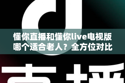 懂你直播和懂你live电视版哪个适合老人？全方位对比分析帮你轻松做出选择