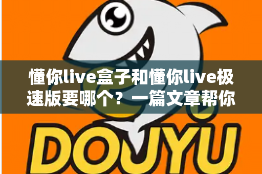 懂你live盒子和懂你live极速版要哪个？一篇文章帮你做出最适合的选择