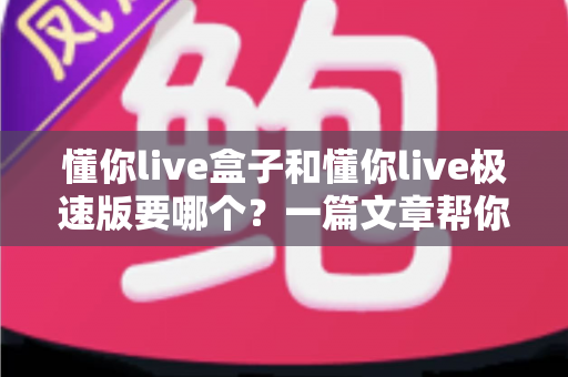 懂你live盒子和懂你live极速版要哪个？一篇文章帮你做出最适合的选择