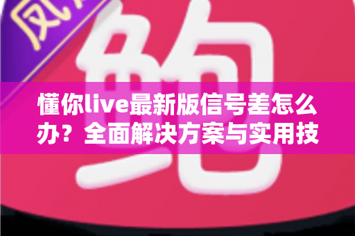 懂你live最新版信号差怎么办？全面解决方案与实用技巧大公开