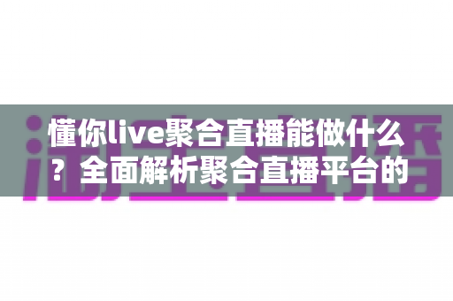 懂你live聚合直播能做什么？全面解析聚合直播平台的功能价值与实用场景