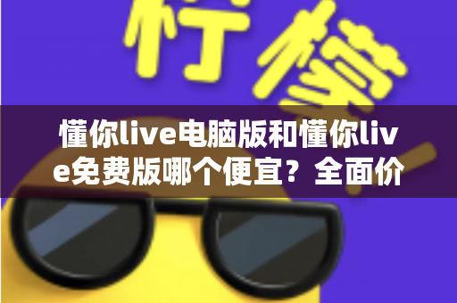 懂你live电脑版和懂你live免费版哪个便宜?全面价格对比与省钱选择指南 懂你live电脑版和懂你live免费版哪个便宜?全面价格对比与省钱选择指南