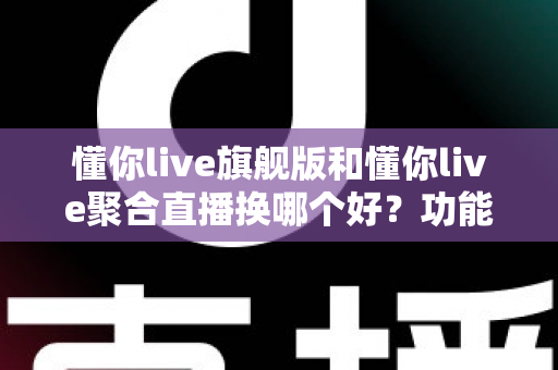 懂你live旗舰版和懂你live聚合直播换哪个好？功能、价格与适用人群全维度对比指南