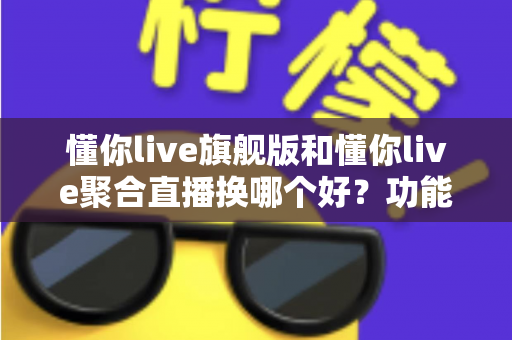 懂你live旗舰版和懂你live聚合直播换哪个好？功能、价格与适用人群全维度对比指南