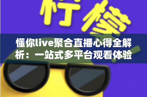 懂你live聚合直播心得全解析：一站式多平台观看体验与实用技巧分享