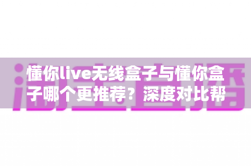 懂你live无线盒子与懂你盒子哪个更推荐?深度对比帮你一次选对不踩坑 懂你live无线盒子与懂你盒子哪个更推荐?深度对比帮你一次选对不踩坑