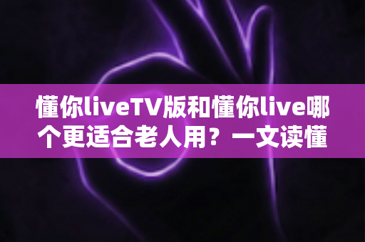 懂你liveTV版和懂你live哪个更适合老人用?一文读懂两者差异,为爸妈选对看电视的好帮手 懂你liveTV版和懂你live哪个更适合老人用?一文读懂两者差异,为爸妈选对看电视的好帮手
