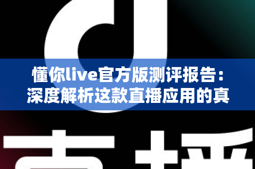 懂你live官方版测评报告:深度解析这款直播应用的真实体验与核心价值 懂你live官方版测评报告:深度解析这款直播应用的真实体验与核心价值