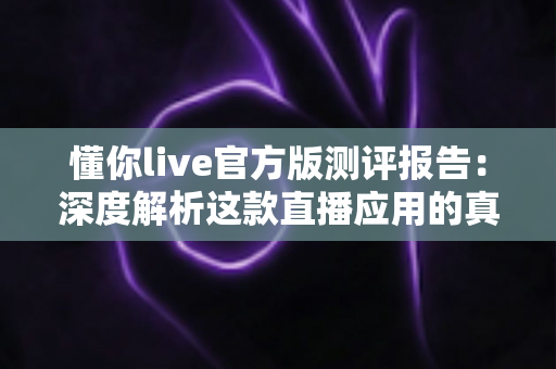懂你live官方版测评报告:深度解析这款直播应用的真实体验与核心价值 懂你live官方版测评报告:深度解析这款直播应用的真实体验与核心价值