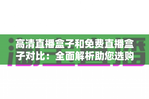 高清直播盒子和免费直播盒子对比:全面解析助您选购不踩坑的直播设备指南 高清直播盒子和免费直播盒子对比:全面解析助您选购不踩坑的直播设备指南
