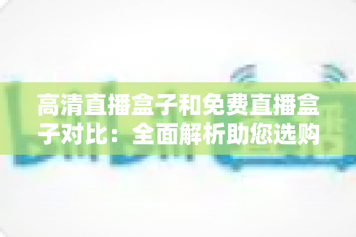 高清直播盒子和免费直播盒子对比:全面解析助您选购不踩坑的直播设备指南 高清直播盒子和免费直播盒子对比:全面解析助您选购不踩坑的直播设备指南