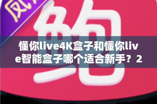 懂你live4K盒子和懂你live智能盒子哪个适合新手?2025年最全选购指南帮你一次搞懂 懂你live4K盒子和懂你live智能盒子哪个适合新手?2025年最全选购指南帮你一次搞懂