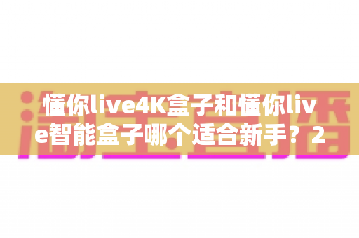 懂你live4K盒子和懂你live智能盒子哪个适合新手?2025年最全选购指南帮你一次搞懂 懂你live4K盒子和懂你live智能盒子哪个适合新手?2025年最全选购指南帮你一次搞懂