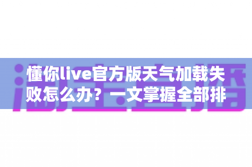 懂你live官方版天气加载失败怎么办?一文掌握全部排查与修复技巧 懂你live官方版天气加载失败怎么办?一文掌握全部排查与修复技巧