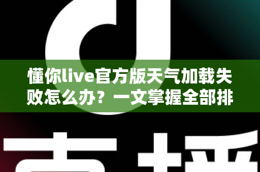 懂你live官方版天气加载失败怎么办？一文掌握全部排查与修复技巧