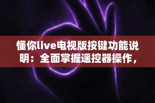 懂你live电视版按键功能说明:全面掌握遥控器操作,畅享大屏直播体验 懂你live电视版按键功能说明:全面掌握遥控器操作,畅享大屏直播体验