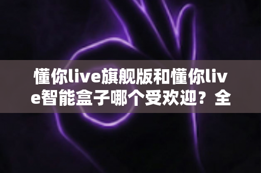 懂你live旗舰版和懂你live智能盒子哪个受欢迎?全方位对比解析助你选对直播设备 懂你live旗舰版和懂你live智能盒子哪个受欢迎?全方位对比解析助你选对直播设备