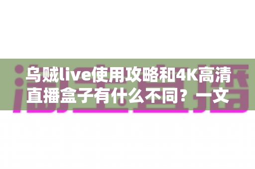 乌贼live使用攻略和4K高清直播盒子有什么不同？一文读懂软件直播与硬件直播的核心差异与选购指南