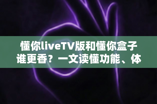 懂你liveTV版和懂你盒子谁更香?一文读懂功能、体验与性价比全面对比 懂你liveTV版和懂你盒子谁更香?一文读懂功能、体验与性价比全面对比