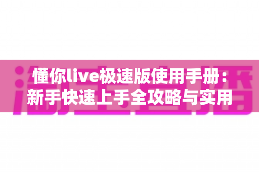 懂你live极速版使用手册:新手快速上手全攻略与实用技巧大全 懂你live极速版使用手册:新手快速上手全攻略与实用技巧大全