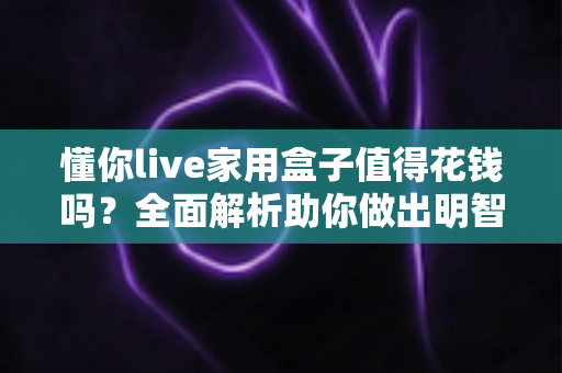 懂你live家用盒子值得花钱吗？全面解析助你做出明智购买决策