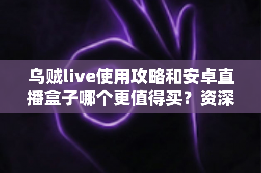 乌贼live使用攻略和安卓直播盒子哪个更值得买?资深玩家深度实测对比,看完不再纠结 乌贼live使用攻略和安卓直播盒子哪个更值得买?资深玩家深度实测对比,看完不再纠结