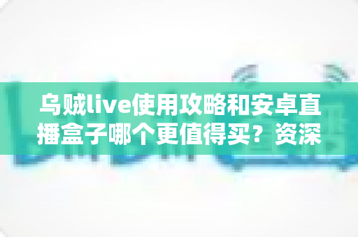 乌贼live使用攻略和安卓直播盒子哪个更值得买?资深玩家深度实测对比,看完不再纠结 乌贼live使用攻略和安卓直播盒子哪个更值得买?资深玩家深度实测对比,看完不再纠结