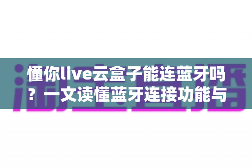 懂你live云盒子能连蓝牙吗?一文读懂蓝牙连接功能与实用技巧 懂你live云盒子能连蓝牙吗?一文读懂蓝牙连接功能与实用技巧