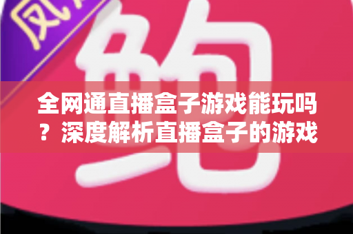 全网通直播盒子游戏能玩吗？深度解析直播盒子的游戏性能与选购使用全指南