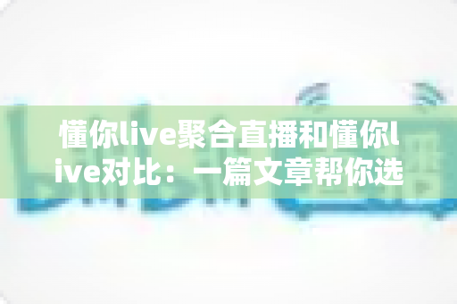懂你live聚合直播和懂你live对比：一篇文章帮你选对直播观看方案