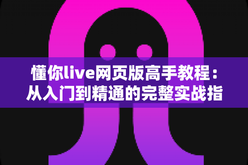 懂你live网页版高手教程：从入门到精通的完整实战指南，助你成为直播达人